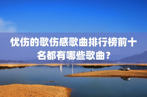 忧伤的歌伤感歌曲排行榜前十名都有哪些歌曲？
