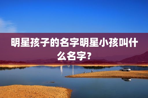 明星孩子的名字明星小孩叫什么名字？