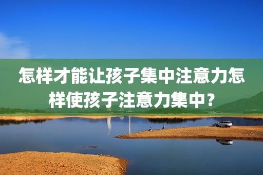 怎样才能让孩子集中注意力怎样使孩子注意力集中？