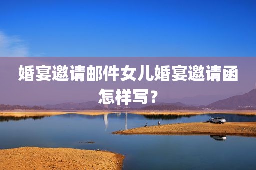 婚宴邀请邮件女儿婚宴邀请函怎样写？