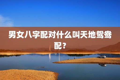男女八字配对什么叫天地鸳鸯配？