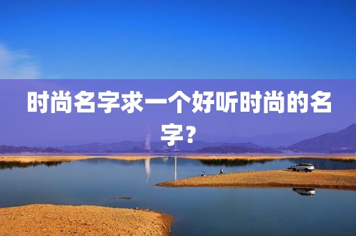 时尚名字求一个好听时尚的名字？
