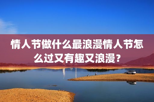 情人节做什么最浪漫情人节怎么过又有趣又浪漫？