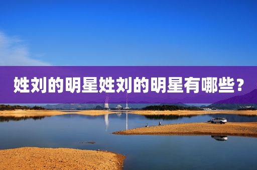 姓刘的明星姓刘的明星有哪些？