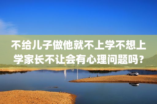 不给儿子做他就不上学不想上学家长不让会有心理问题吗？