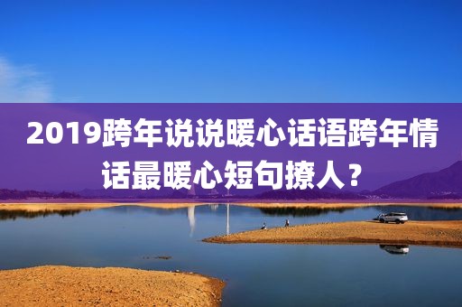 2019跨年说说暖心话语跨年情话最暖心短句撩人？