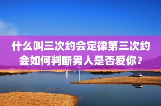 什么叫三次约会定律第三次约会如何判断男人是否爱你？