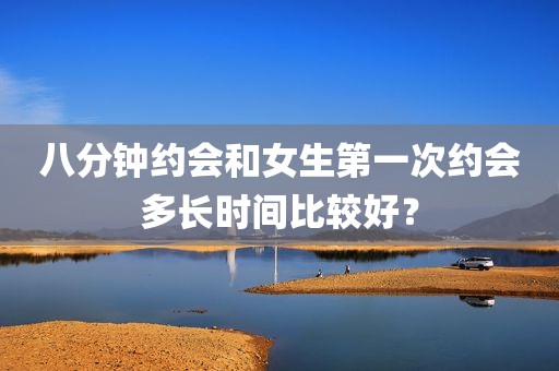 八分钟约会和女生第一次约会多长时间比较好？