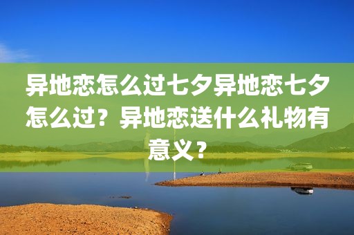 异地恋怎么过七夕异地恋七夕怎么过？异地恋送什么礼物有意义？