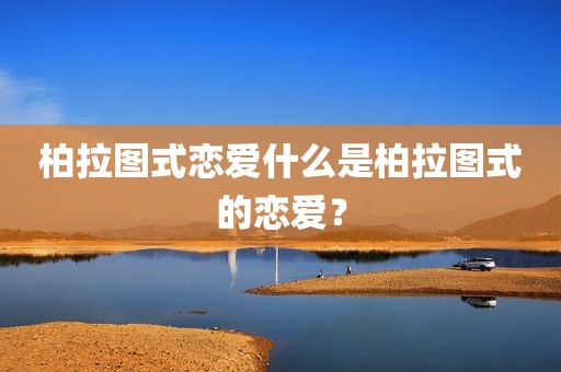柏拉图式恋爱什么是柏拉图式的恋爱？