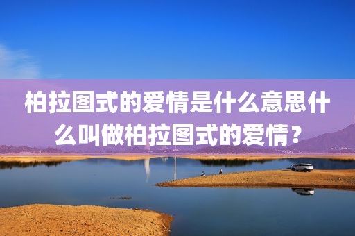 柏拉图式的爱情是什么意思什么叫做柏拉图式的爱情？