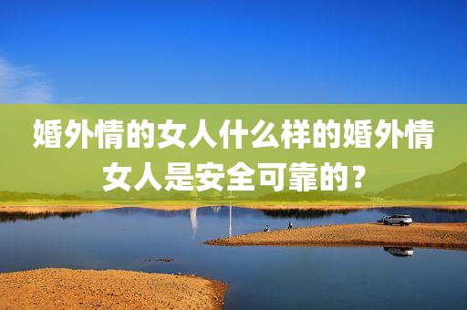婚外情的女人什么样的婚外情女人是安全可靠的？