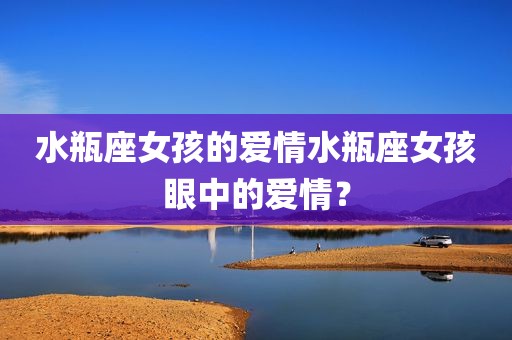 水瓶座女孩的爱情水瓶座女孩眼中的爱情？