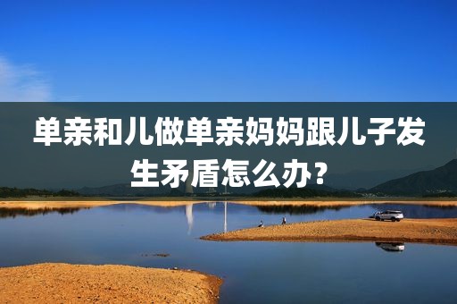 单亲和儿做单亲妈妈跟儿子发生矛盾怎么办？