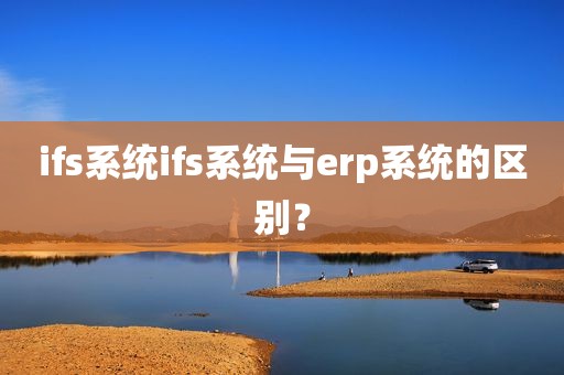 ifs系统ifs系统与erp系统的区别？