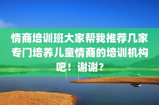 情商培训班大家帮我推荐几家专门培养儿童情商的培训机构吧！谢谢？