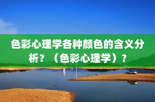 色彩心理学各种颜色的含义分析？（色彩心理学）？