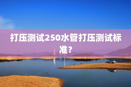 打压测试250水管打压测试标准？