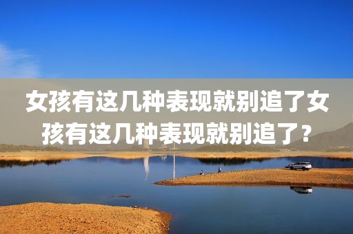 女孩有这几种表现就别追了女孩有这几种表现就别追了？