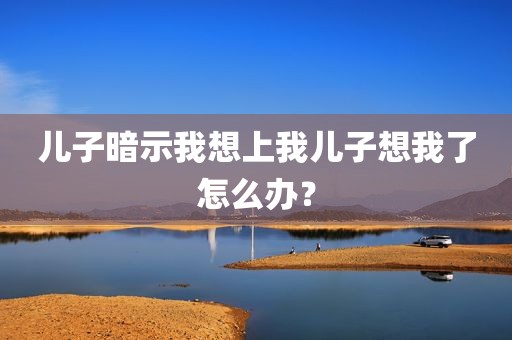 儿子暗示我想上我儿子想我了怎么办？