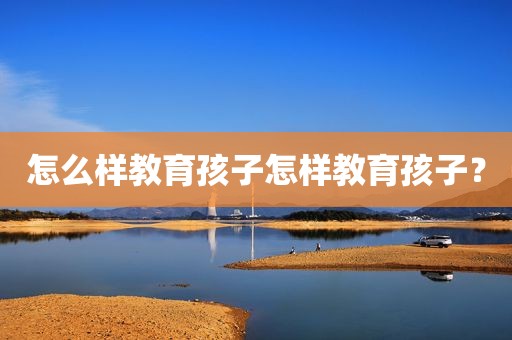 怎么样教育孩子怎样教育孩子？