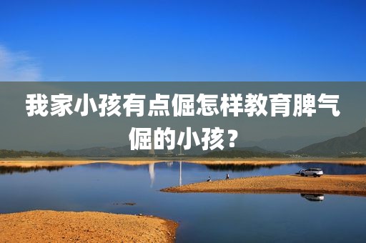 我家小孩有点倔怎样教育脾气倔的小孩？