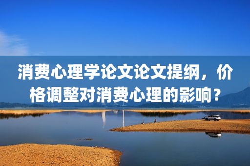 消费心理学论文论文提纲，价格调整对消费心理的影响？