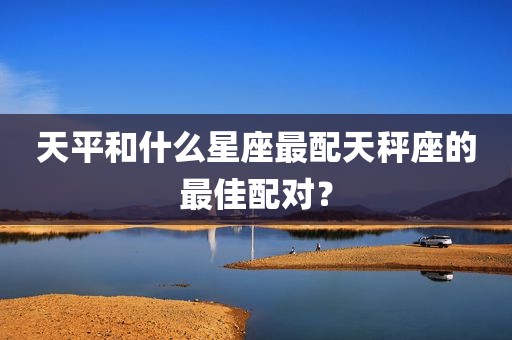 天平和什么星座最配天秤座的最佳配对？