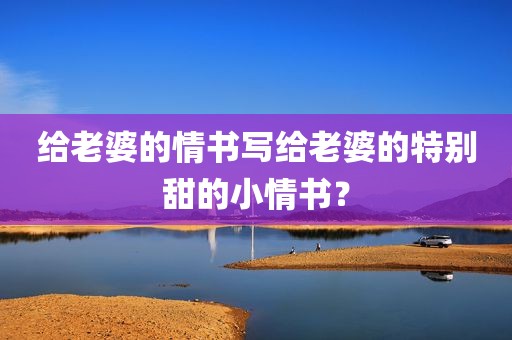 给老婆的情书写给老婆的特别甜的小情书？