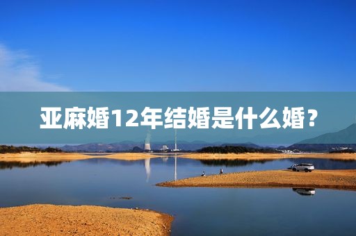 亚麻婚12年结婚是什么婚？