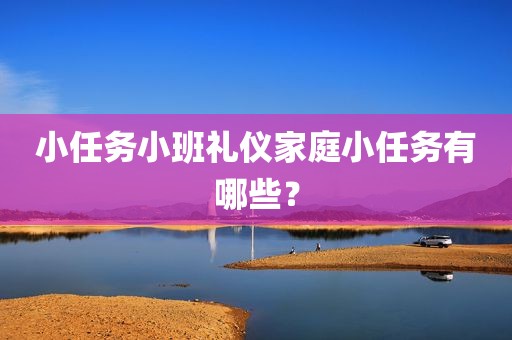 小任务小班礼仪家庭小任务有哪些？