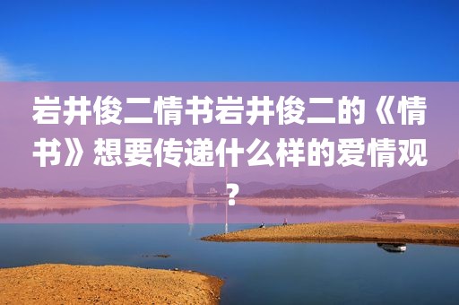 岩井俊二情书岩井俊二的《情书》想要传递什么样的爱情观？