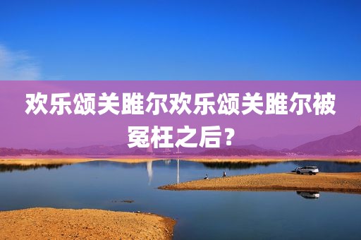 欢乐颂关雎尔欢乐颂关雎尔被冤枉之后？