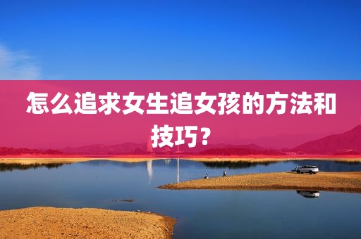 怎么追求女生追女孩的方法和技巧？