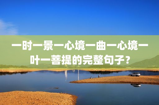 一时一景一心境一曲一心境一叶一菩提的完整句子？