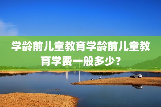 学龄前儿童教育学龄前儿童教育学费一般多少？