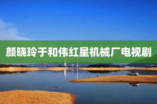 颜晓玲于和伟红星机械厂电视剧