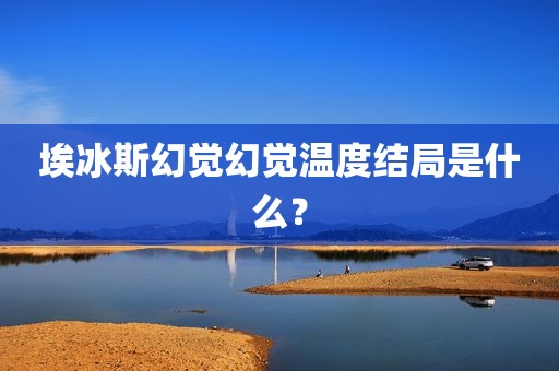 埃冰斯幻觉幻觉温度结局是什么？