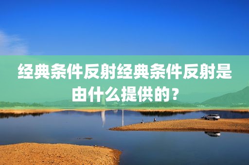经典条件反射经典条件反射是由什么提供的？