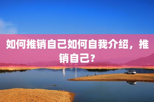 如何推销自己如何自我介绍，推销自己？