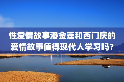 性爱情故事潘金莲和西门庆的爱情故事值得现代人学习吗？
