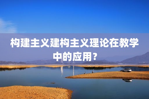 构建主义建构主义理论在教学中的应用？