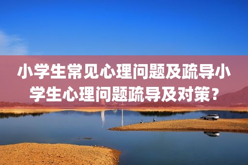 小学生常见心理问题及疏导小学生心理问题疏导及对策？