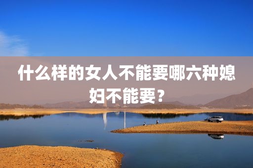 什么样的女人不能要哪六种媳妇不能要？