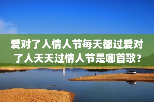 爱对了人情人节每天都过爱对了人天天过情人节是哪首歌？