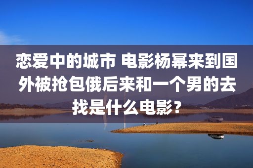 恋爱中的城市 电影杨幂来到国外被抢包俄后来和一个男的去找是什么电影？