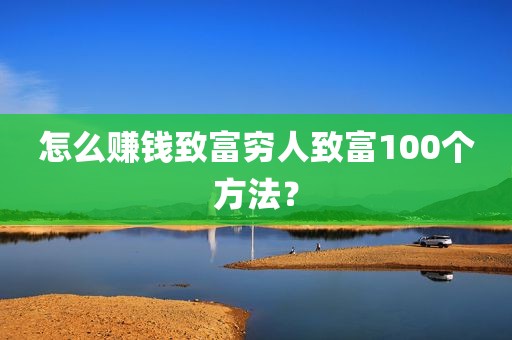怎么赚钱致富穷人致富100个方法？
