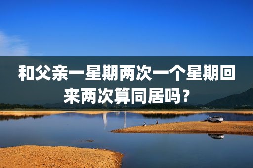 和父亲一星期两次一个星期回来两次算同居吗？