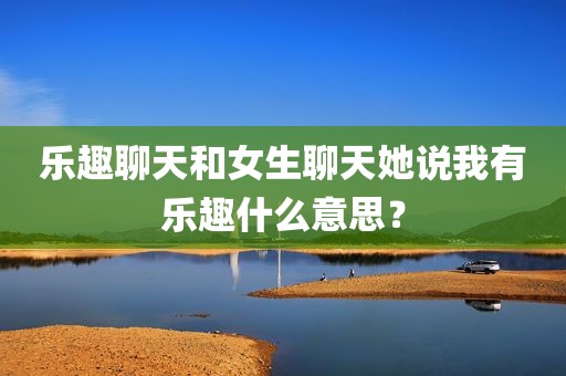 乐趣聊天和女生聊天她说我有乐趣什么意思？