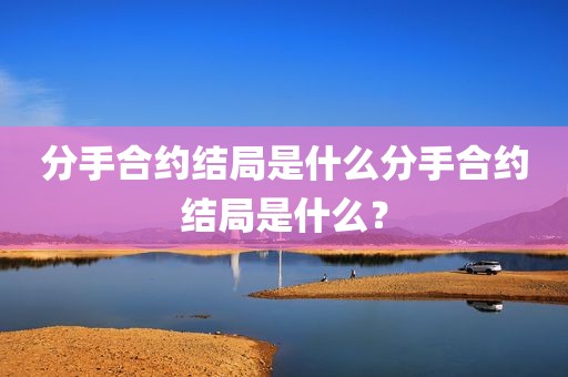 分手合约结局是什么分手合约结局是什么？